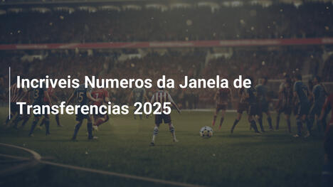 Incriveis Numeros da Janela de Transferencias 2025