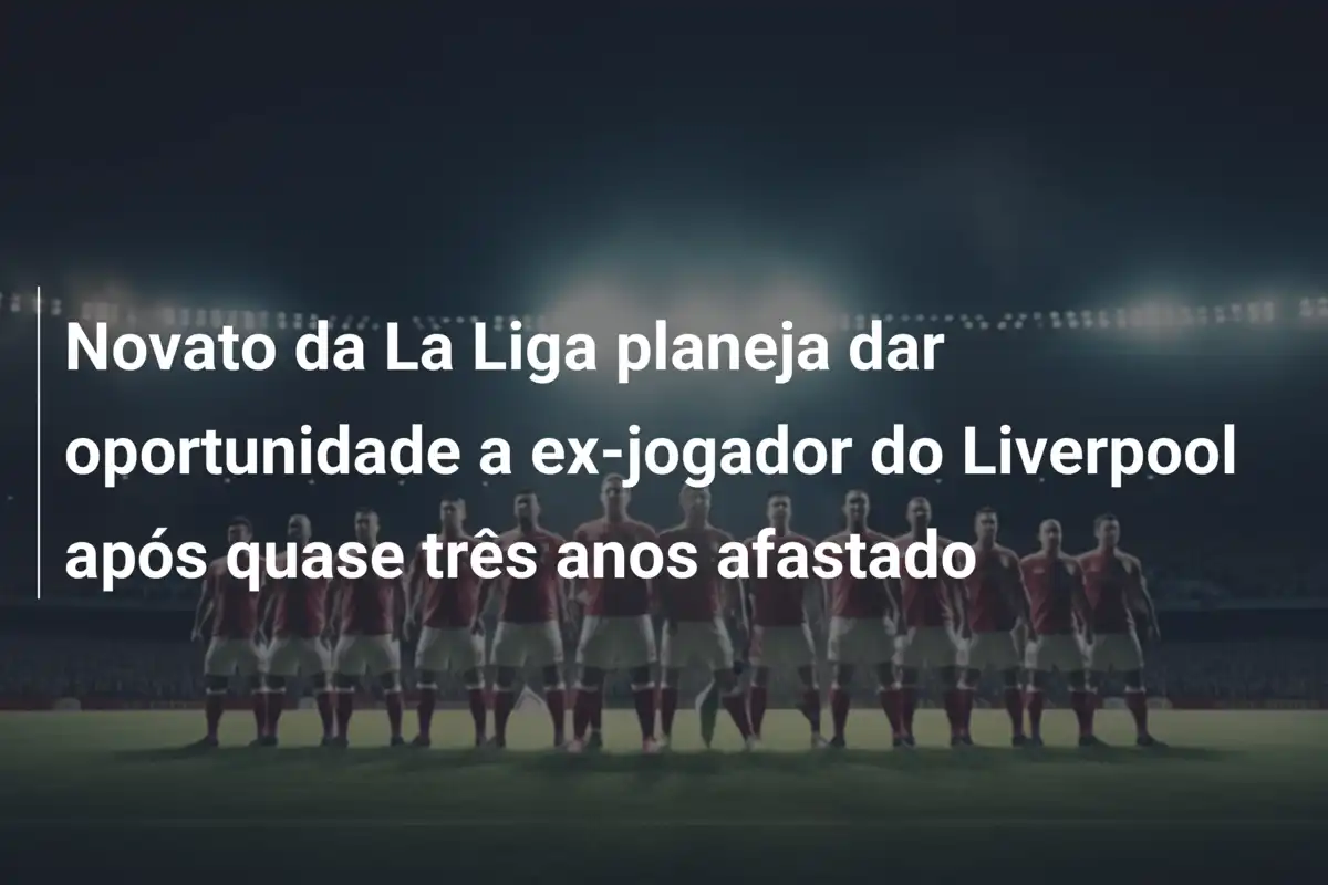 Novato da La Liga planeja dar oportunidade a ex-jogador do Liverpool após quase três anos afastado