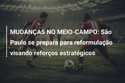 MUDANÇAS NO MEIO-CAMPO: São Paulo se prepara para reformulação visando reforços estratégicos