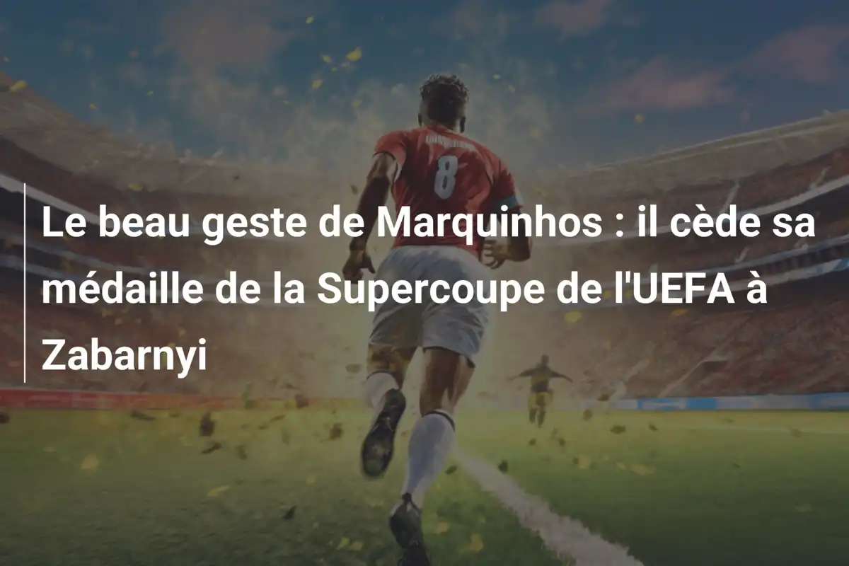 Le beau geste de Marquinhos : il cède sa médaille de la Supercoupe de l'UEFA à Zabarnyi