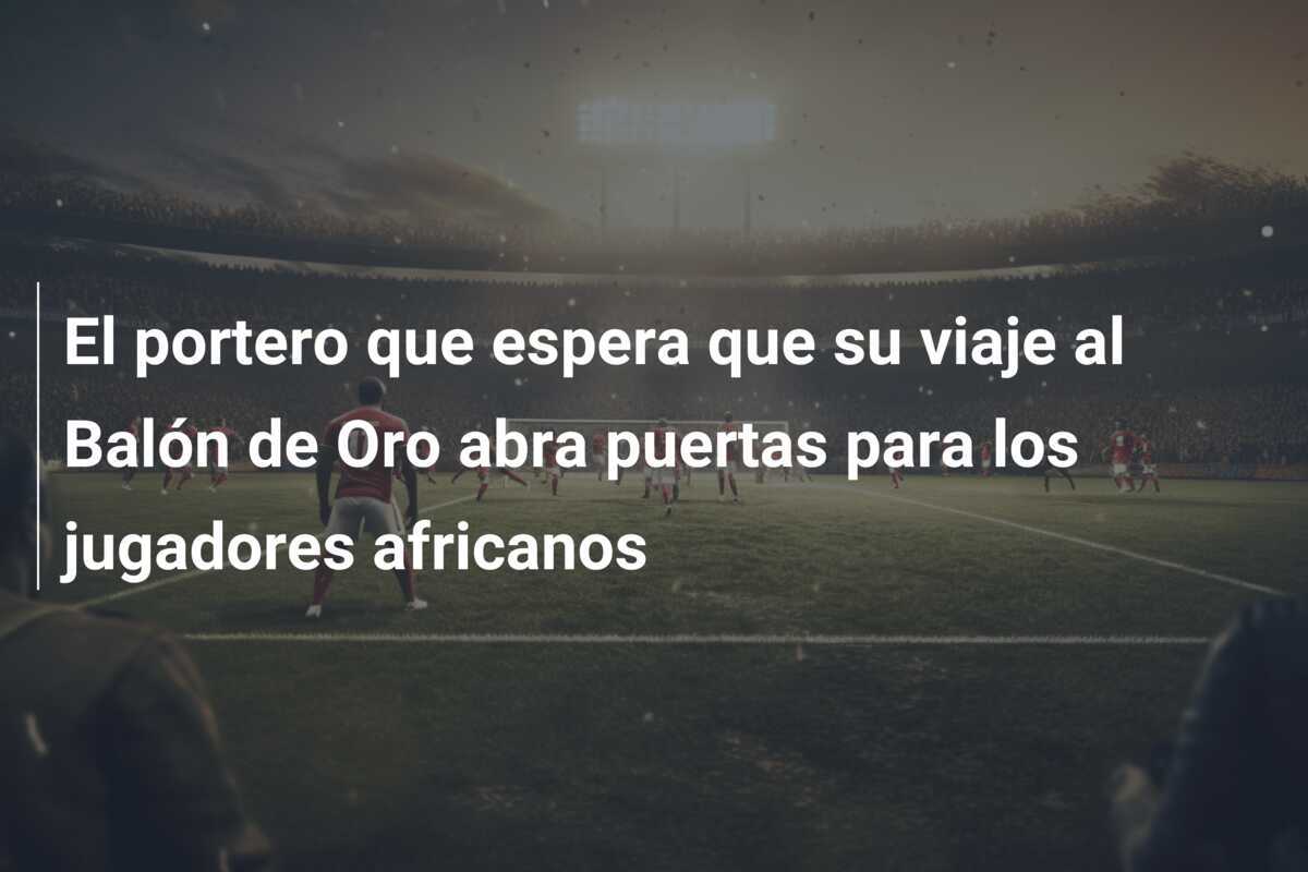 El portero que espera que su viaje al Balón de Oro abra puertas para los jugadores africanos