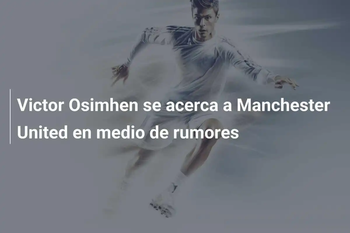 Victor Osimhen se acerca a Manchester United en medio de rumores