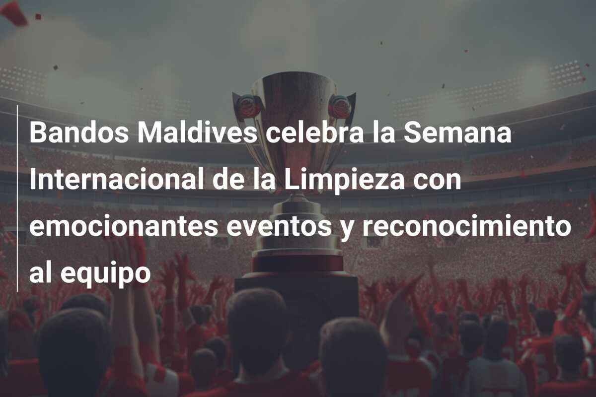 Bandos Maldives celebra la Semana Internacional de la Limpieza con emocionantes eventos y reconocimiento al equipo