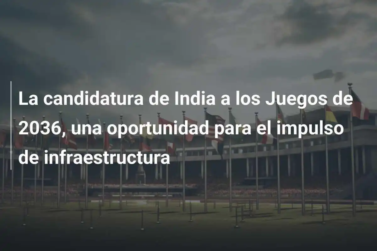 La candidatura de India a los Juegos de 2036, una oportunidad para el impulso de infraestructura