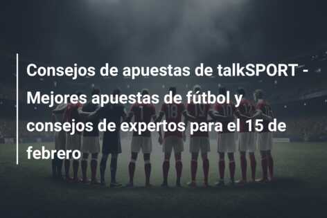 Consejos de apuestas de talkSPORT – Mejores apuestas de fútbol y consejos de expertos para el 15 de febrero
