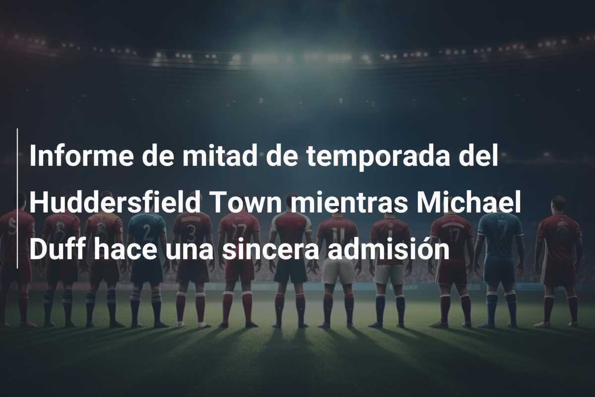Informe de mitad de temporada del Huddersfield Town mientras Michael Duff hace una sincera admisión