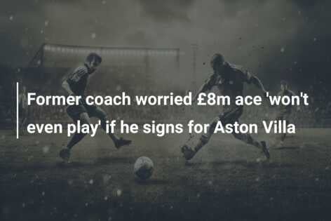 Former coach worried £8m ace ‘won’t even play’ if he signs for Aston Villa