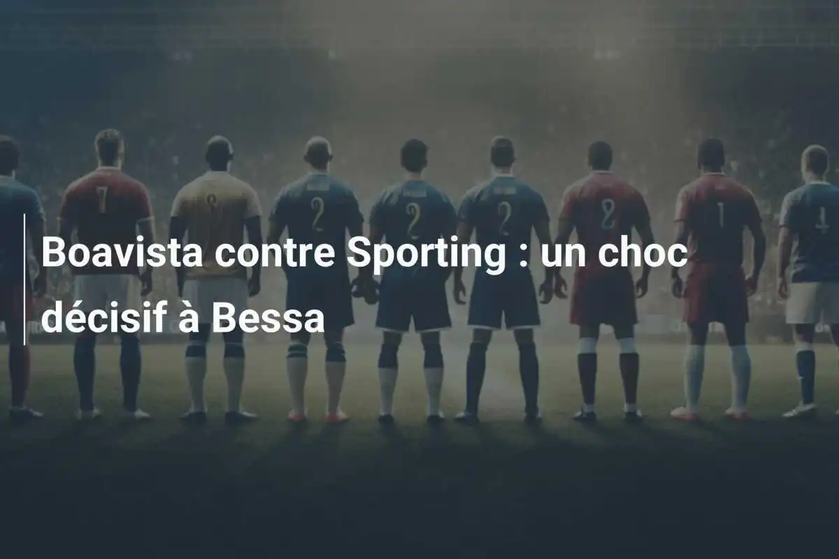 Boavista contre Sporting : un choc décisif à Bessa