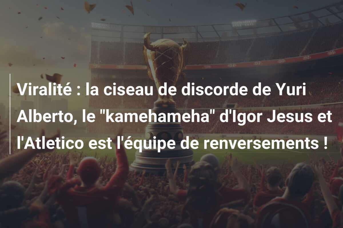 Viralité : la ciseau de discorde de Yuri Alberto, le “kamehameha” d’Igor Jesus et l’Atletico est l’équipe de renversements !