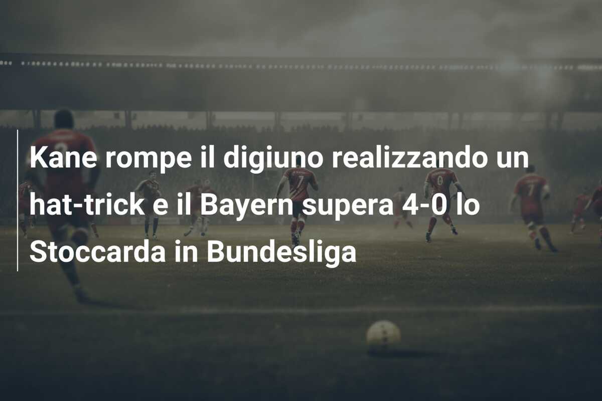 Kane rompe il digiuno realizzando un hat-trick e il Bayern supera 4-0 lo Stoccarda in Bundesliga