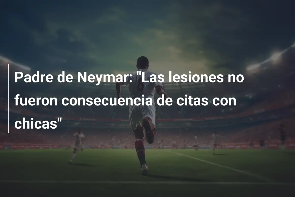 Padre de Neymar: "Las lesiones no fueron consecuencia de citas con chicas"