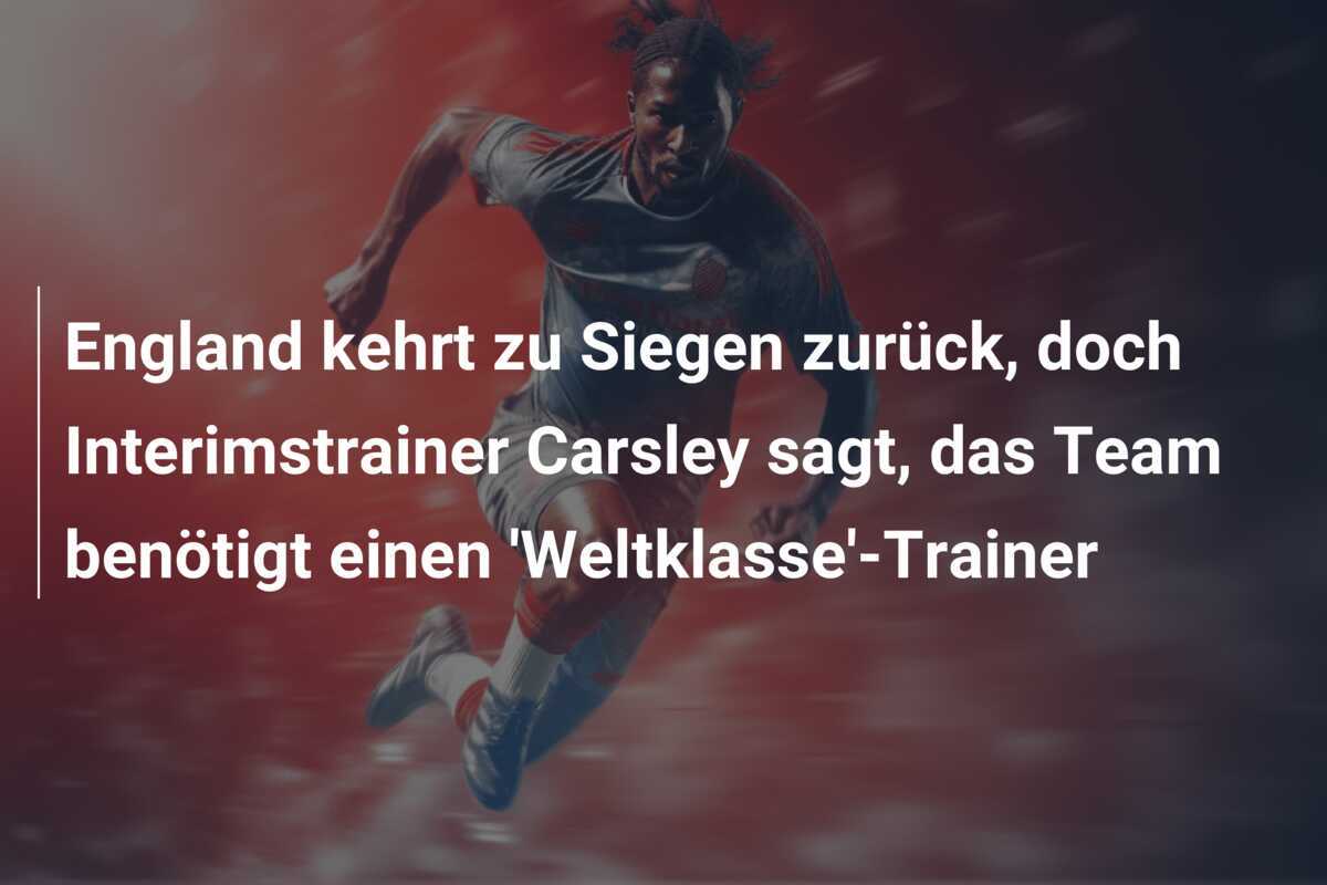 England kehrt zu Siegen zurück, doch Interimstrainer Carsley sagt, das Team benötigt einen 'Weltklasse'-Trainer