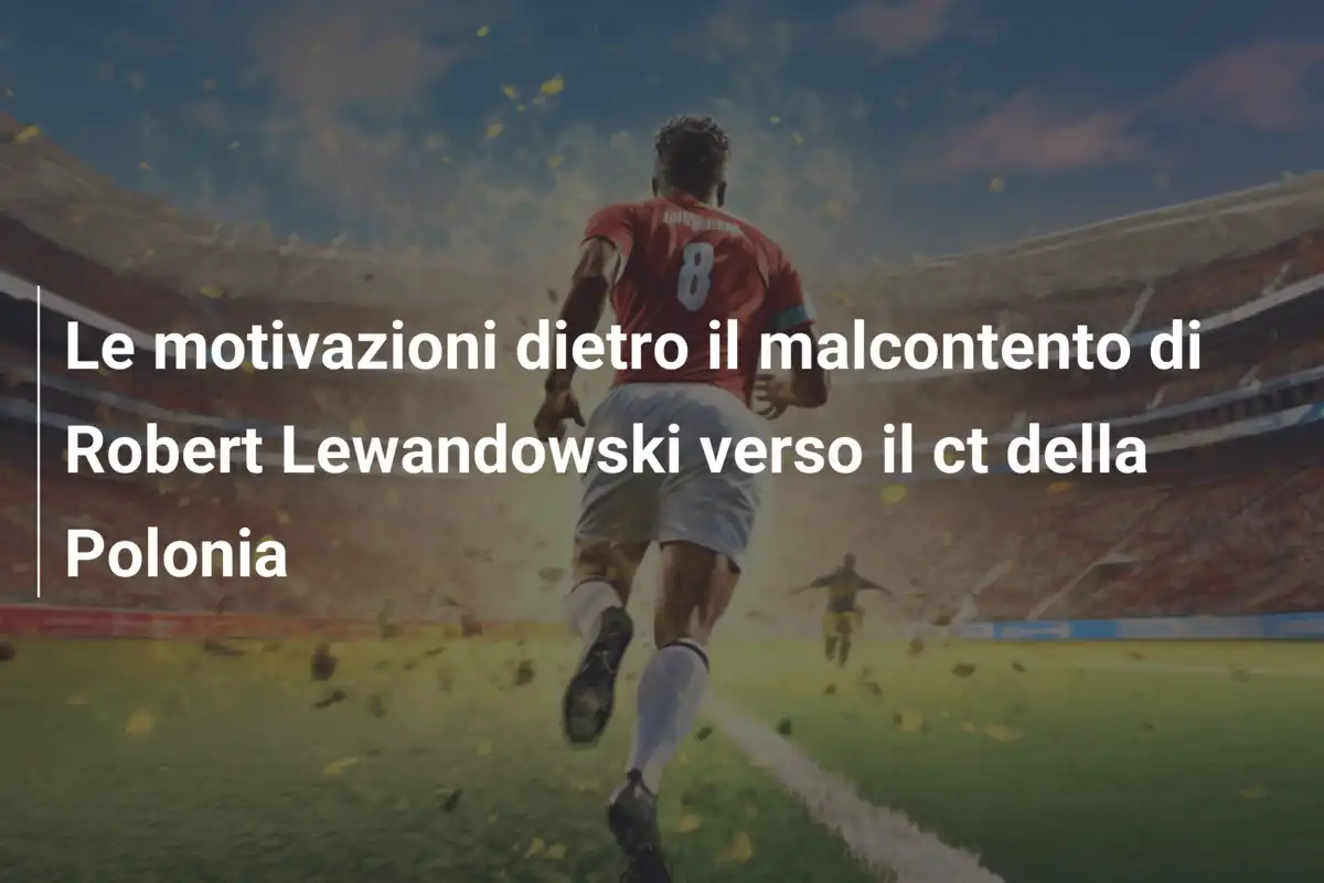 Le motivazioni dietro il malcontento di Robert Lewandowski verso il ct della Polonia