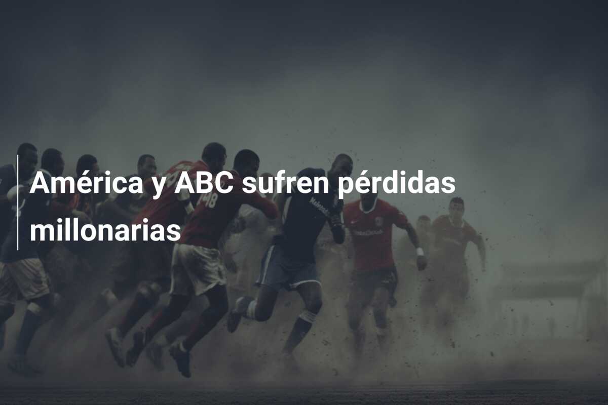 América y ABC sufren pérdidas millonarias