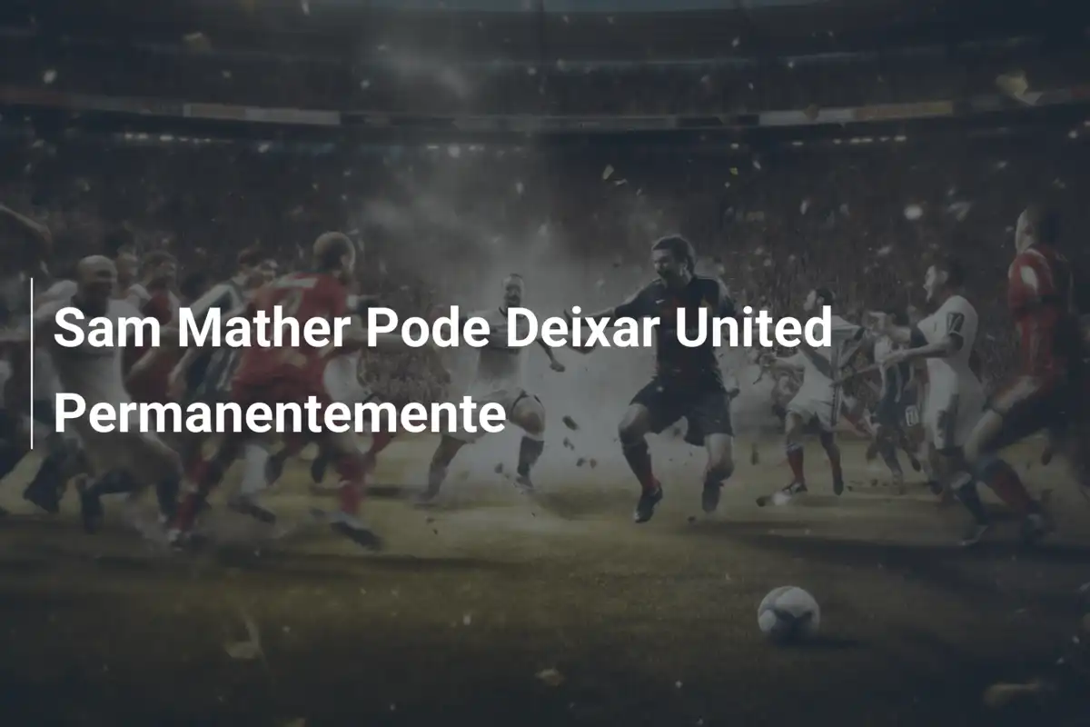 Sam Mather Pode Deixar United Permanentemente