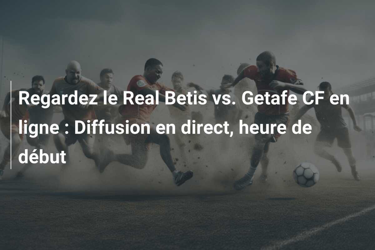Regardez le Real Betis vs. Getafe CF en ligne : Diffusion en direct, heure de début