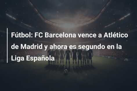 Fútbol: FC Barcelona vence a Atlético de Madrid y ahora es segundo en la Liga Española