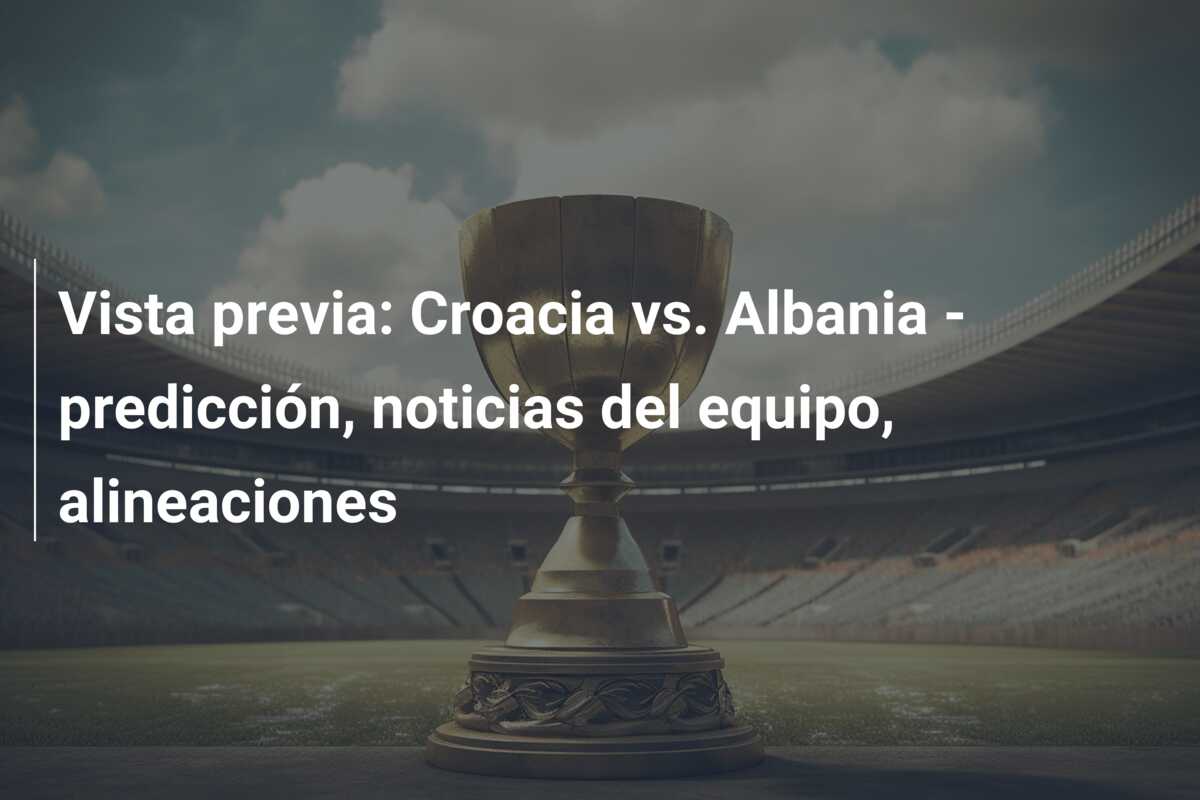 Vista previa: Croacia vs. Albania – predicción, noticias del equipo, alineaciones