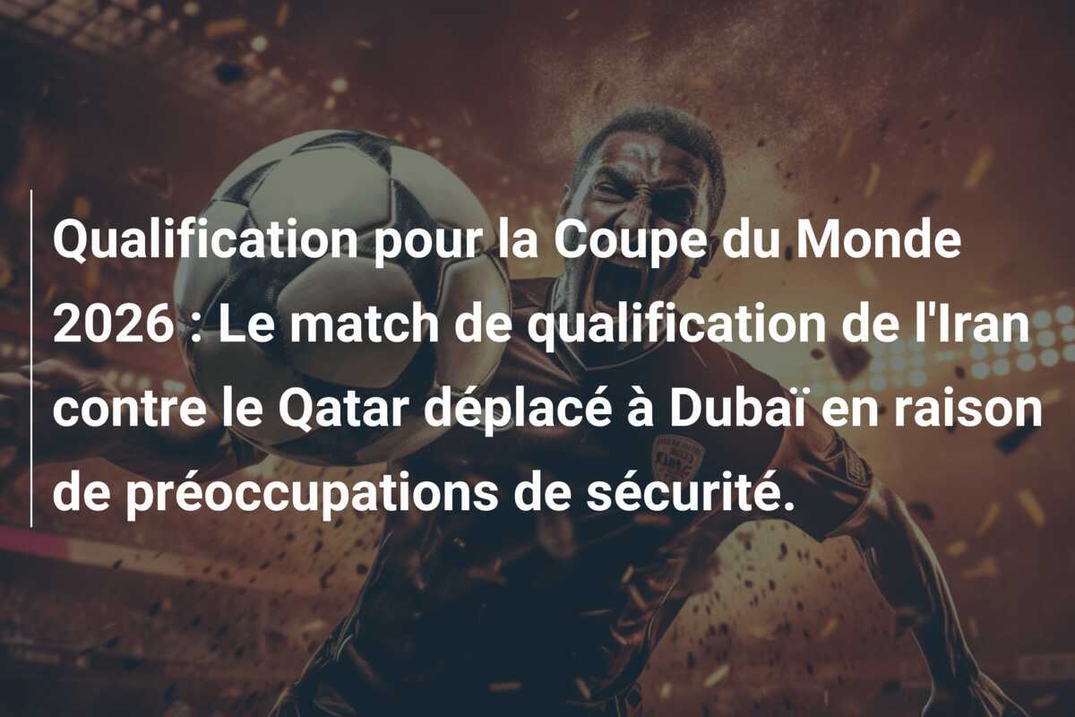 Qualification pour la Coupe du Monde 2026 : Le match de qualification de l'Iran contre le Qatar déplacé à Dubaï en raison de préoccupations de sécurité.