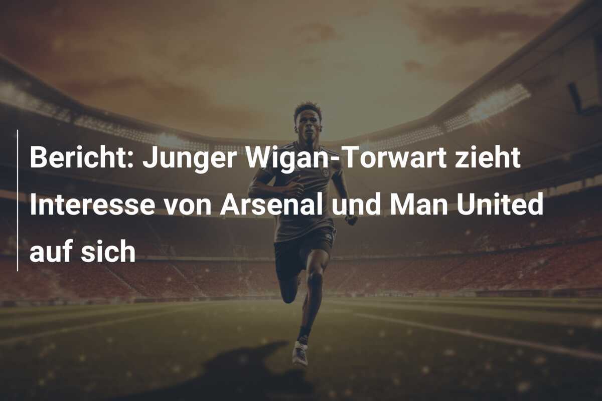 Bericht: Junger Wigan-Torwart zieht Interesse von Arsenal und Man United auf sich