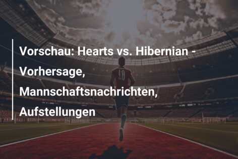 Vorschau: Hearts vs. Hibernian – Vorhersage, Mannschaftsnachrichten, Aufstellungen