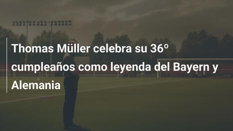 Thomas Müller celebra su 36º cumpleaños como leyenda del Bayern y Alemania