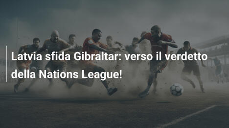 Latvia sfida Gibraltar: verso il verdetto della Nations League!