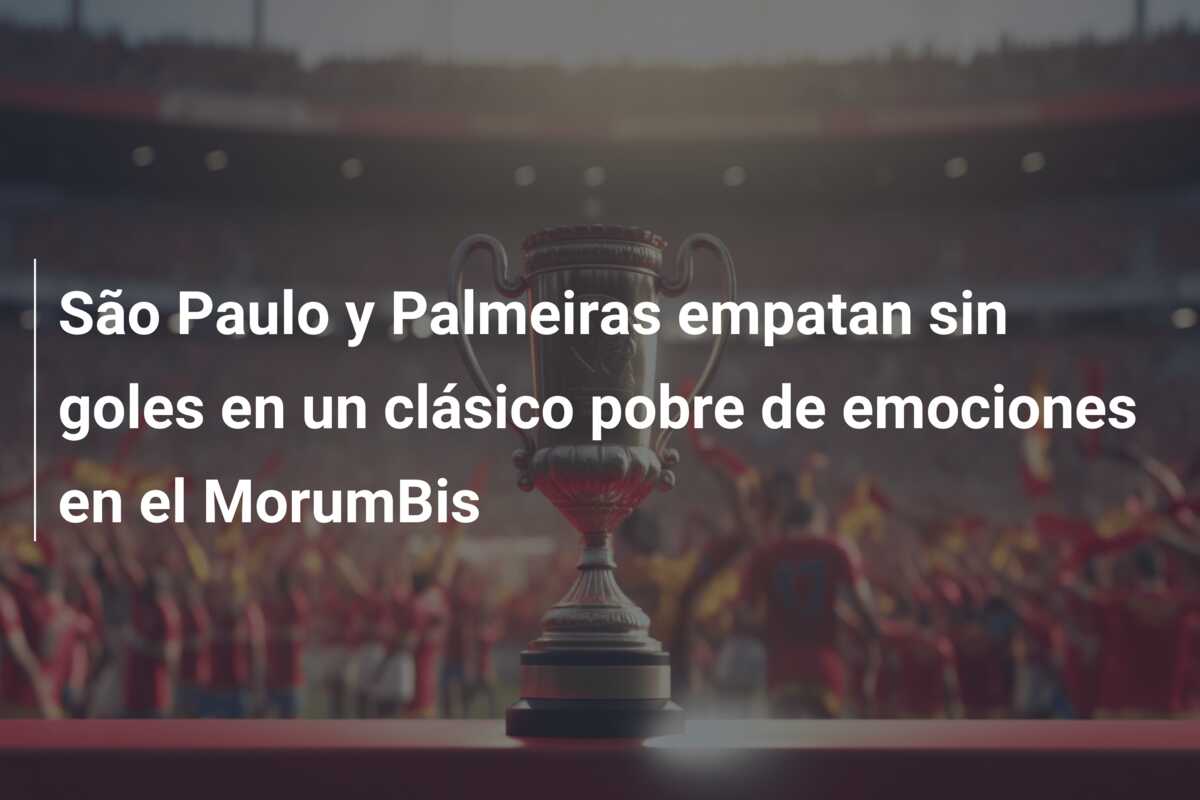São Paulo y Palmeiras empatan sin goles en un clásico pobre de emociones en el MorumBis