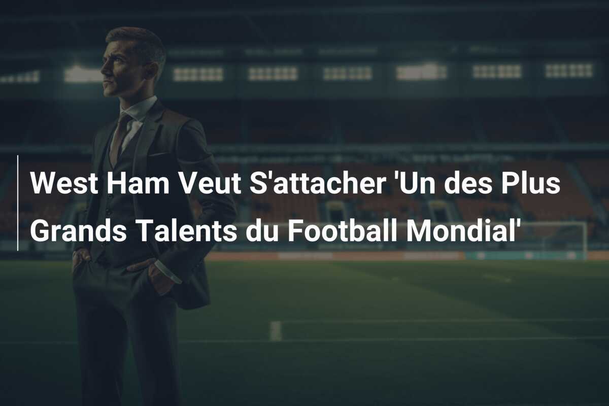 West Ham Veut S'attacher 'Un des Plus Grands Talents du Football Mondial'