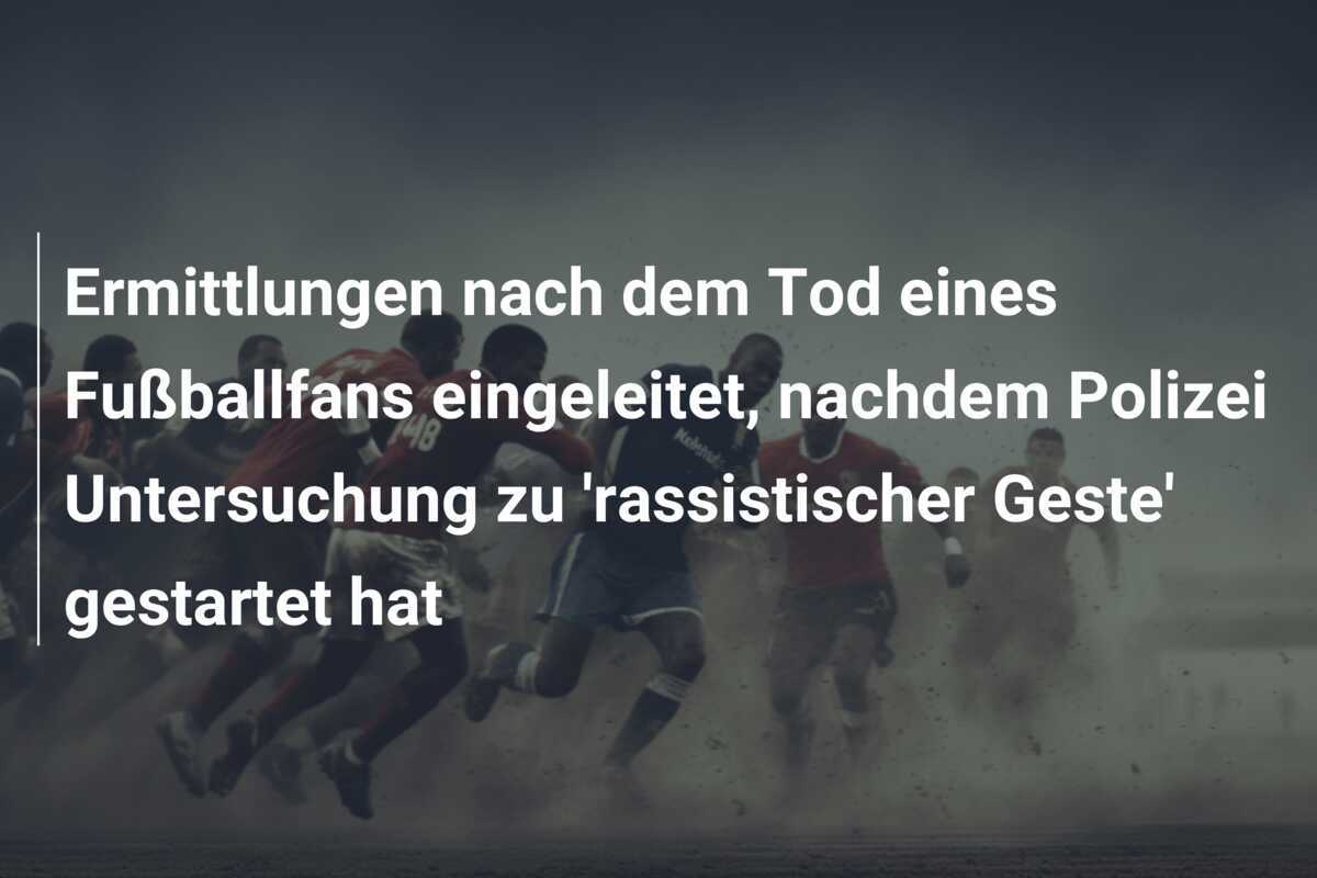 Ermittlungen nach dem Tod eines Fußballfans eingeleitet, nachdem Polizei Untersuchung zu 'rassistischer Geste' gestartet hat
