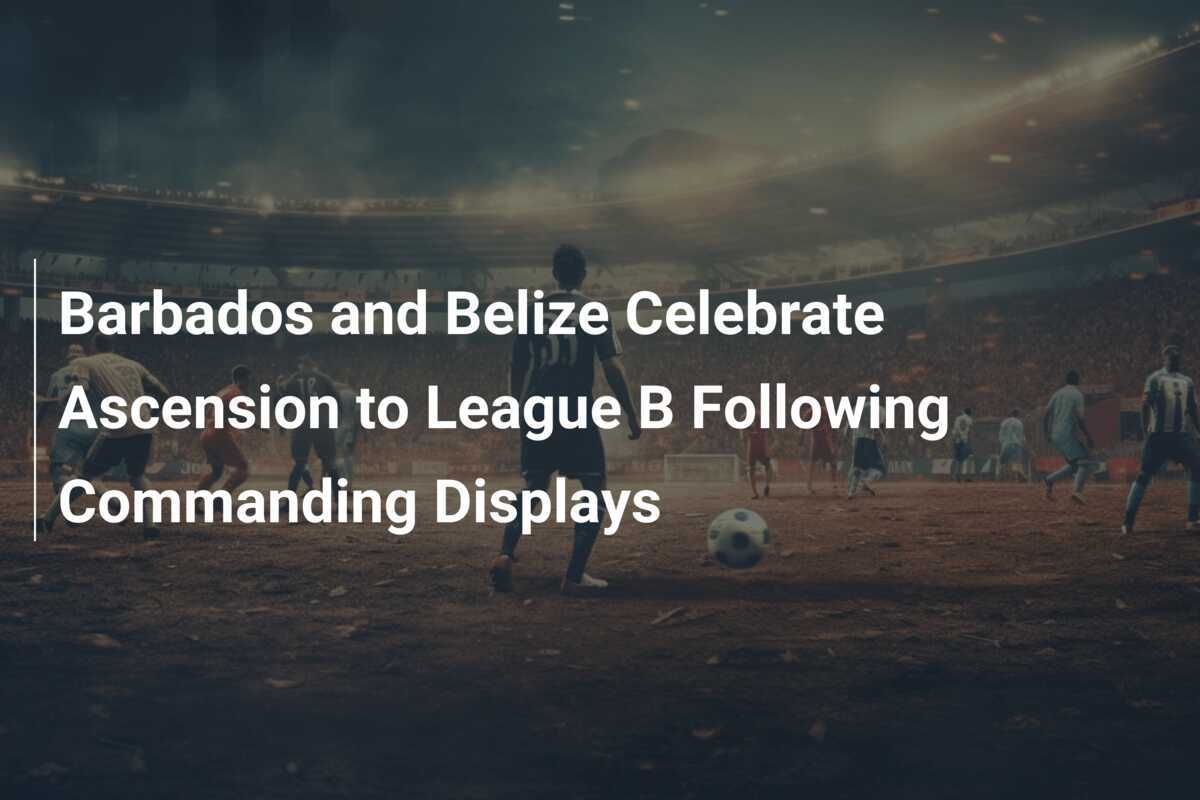 Barbados e Belize festeggiano l’ascesa nella Lega B dopo prestazioni straordinarie