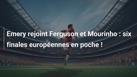 Emery rejoint Ferguson et Mourinho : six finales européennes en poche !