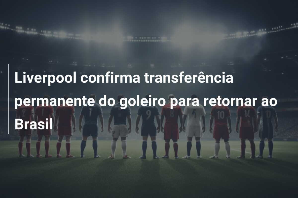 Liverpool confirma transferência permanente do goleiro para retornar ao Brasil