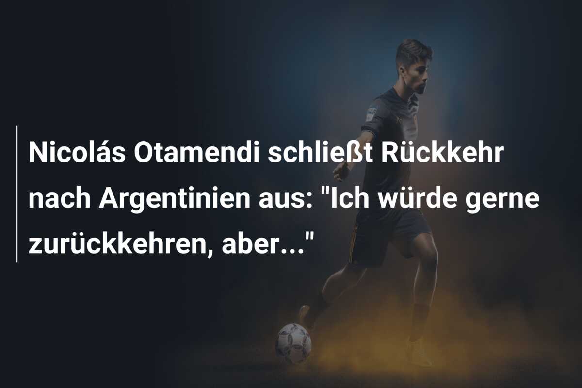 Nicolás Otamendi schließt Rückkehr nach Argentinien aus: “Ich würde gerne zurückkehren, aber…”