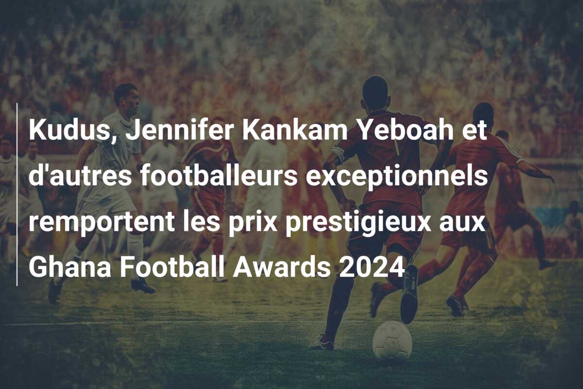 Kudus, Jennifer Kankam Yeboah et d’autres footballeurs exceptionnels remportent les prix prestigieux aux Ghana Football Awards 2024