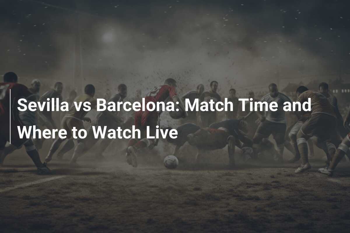 Sevilla vs Barcelona: Horario y Dónde Ver en Vivo - footboom1.com