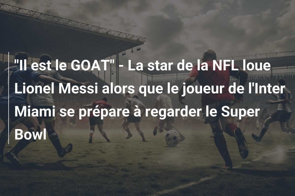 "Il est le GOAT" - La star de la NFL loue Lionel Messi alors que le joueur de l'Inter Miami se prépare à regarder le Super Bowl
