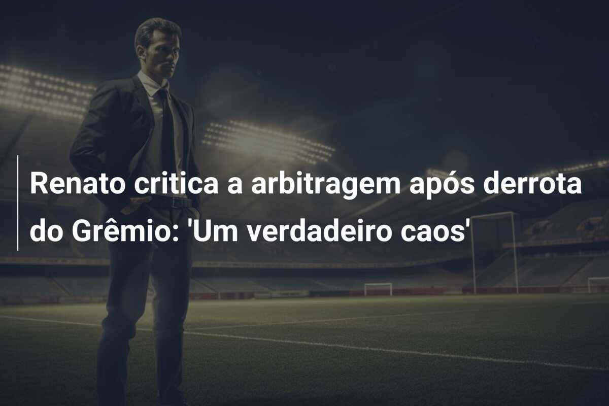 Renato critica a arbitragem após derrota do Grêmio: 'Um verdadeiro caos'