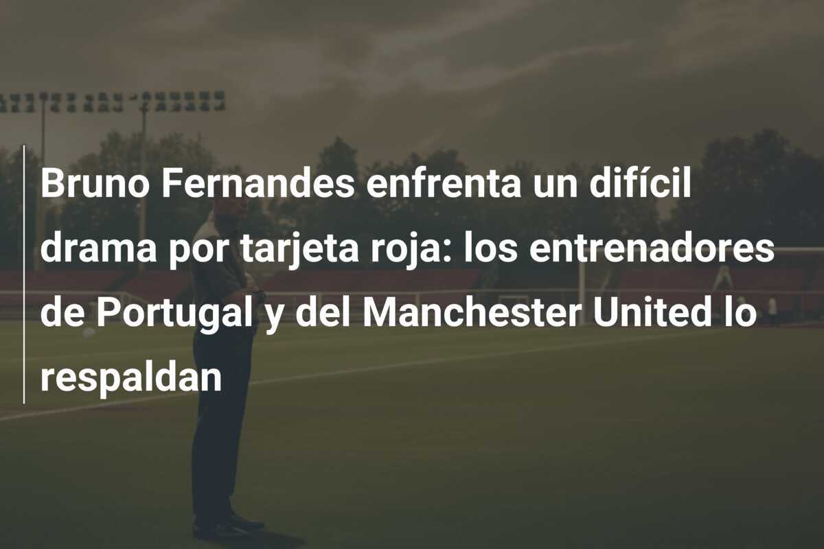 Bruno Fernandes enfrenta un difícil drama por tarjeta roja: los entrenadores de Portugal y del Manchester United lo respaldan