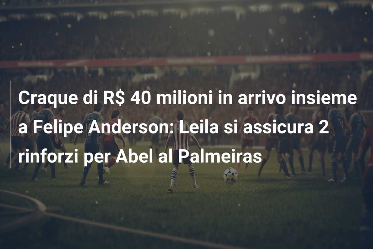 Craque di R$ 40 milioni in arrivo insieme a Felipe Anderson: Leila si assicura 2 rinforzi per Abel al Palmeiras