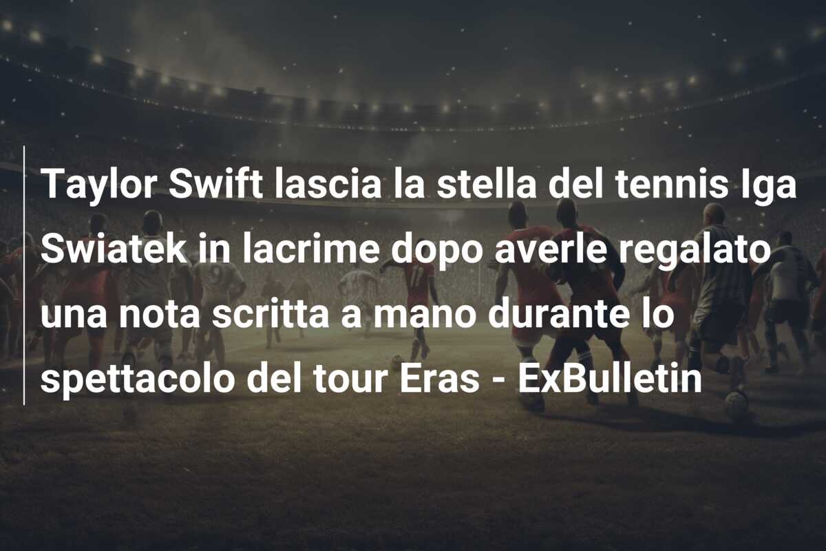 Taylor Swift lascia la stella del tennis Iga Swiatek in lacrime dopo averle regalato una nota scritta a mano durante lo spettacolo del tour Eras – ExBulletin
