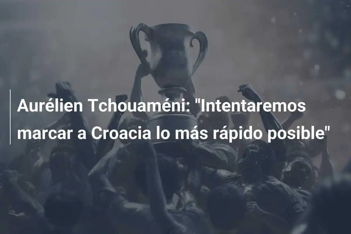 Aurélien Tchouaméni: "Intentaremos marcar a Croacia lo más rápido posible"
