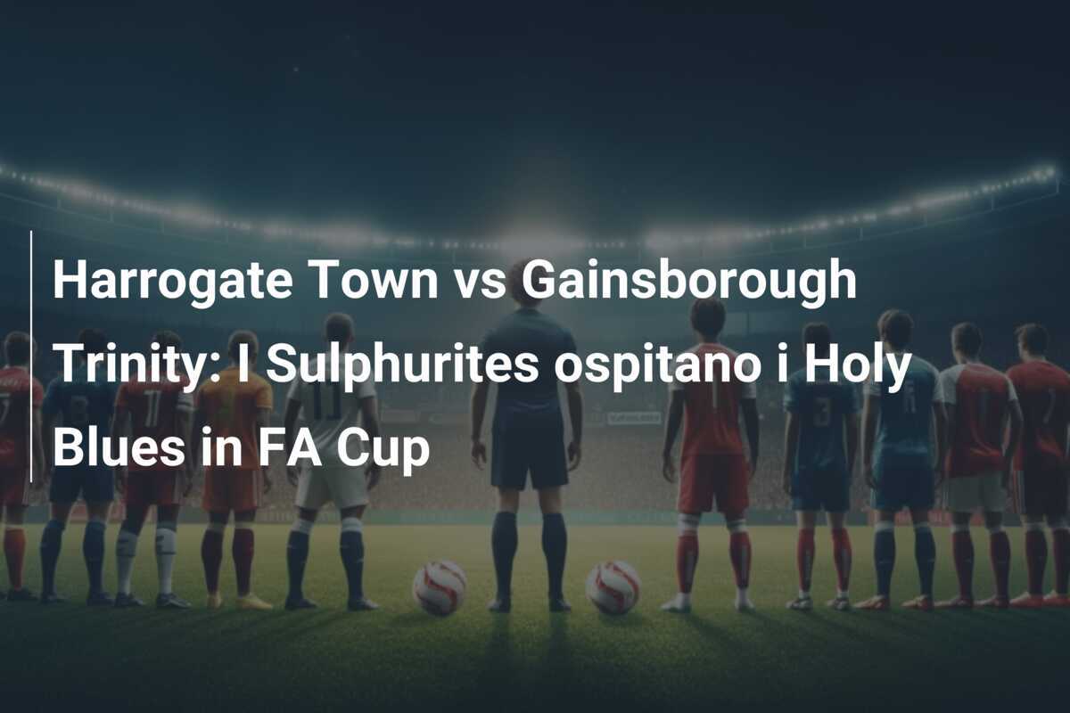 Harrogate Town vs Gainsborough Trinity: I Sulphurites ospitano i Holy Blues in FA Cup