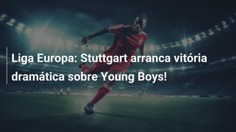 Liga Europa: Stuttgart arranca vitória dramática sobre Young Boys!
