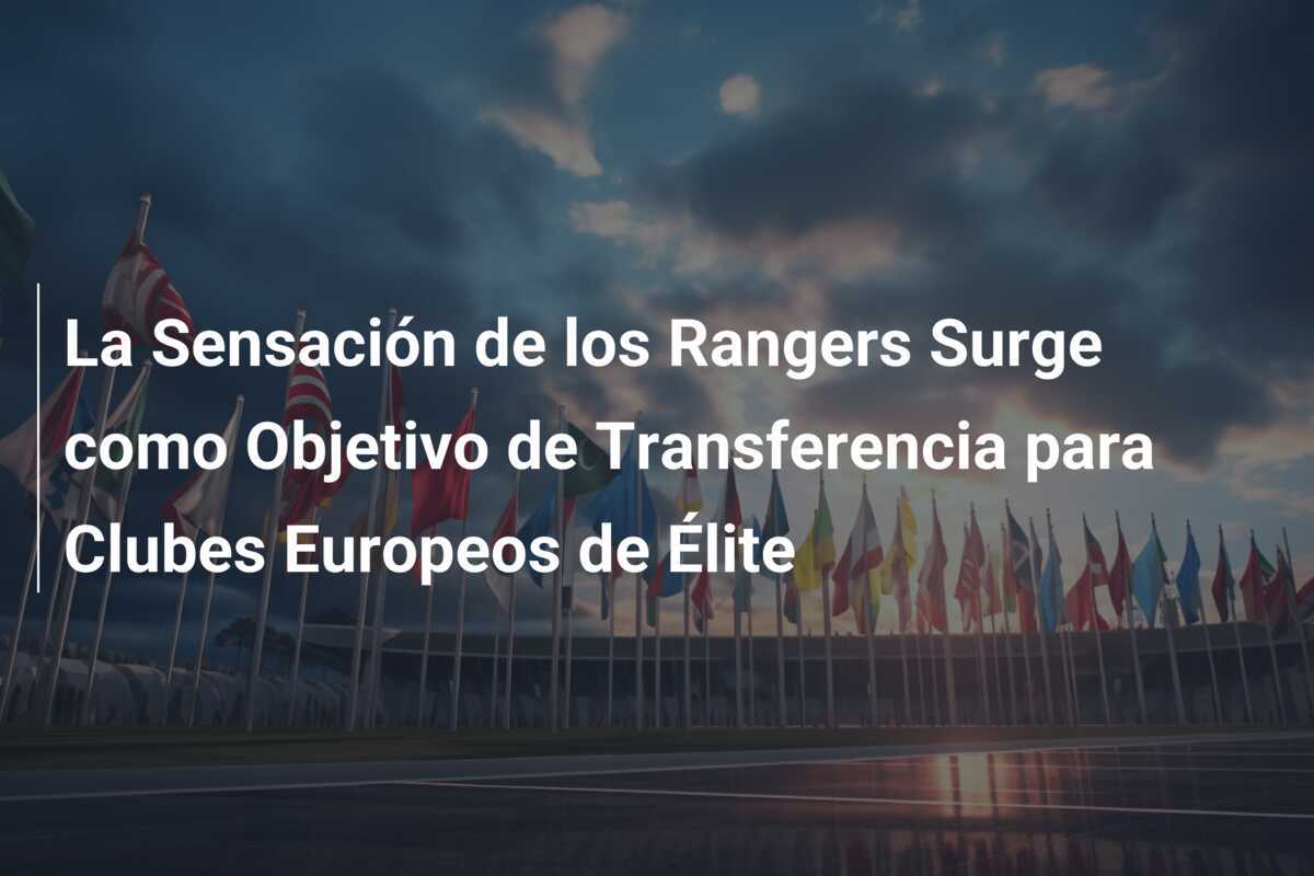 La Sensación de los Rangers Surge como Objetivo de Transferencia para Clubes Europeos de Élite