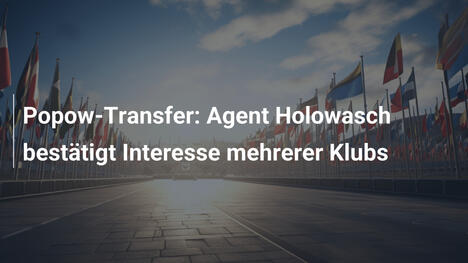 Popow-Transfer: Agent Holowasch bestätigt Interesse mehrerer Klubs