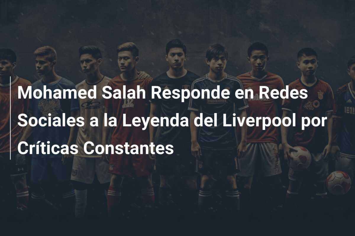 Mohamed Salah Responde en Redes Sociales a la Leyenda del Liverpool por Críticas Constantes