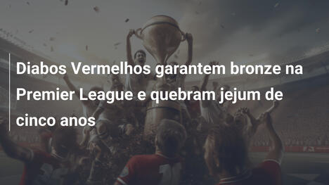 Diabos Vermelhos garantem bronze na Premier League e quebram jejum de cinco anos