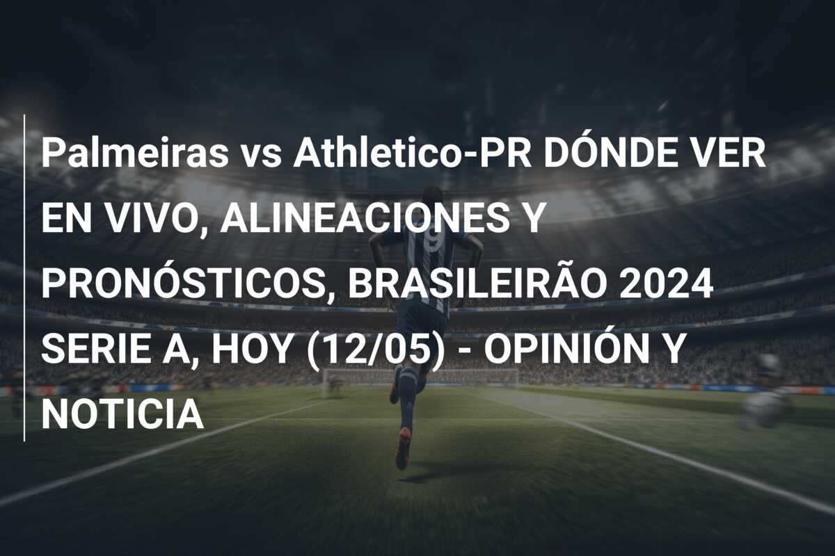 Palmeiras vs Athletico-PR DÓNDE VER EN VIVO, ALINEACIONES Y PRONÓSTICOS, BRASILEIRÃO 2024 SERIE A, HOY (12/05) – OPINIÓN Y NOTICIA