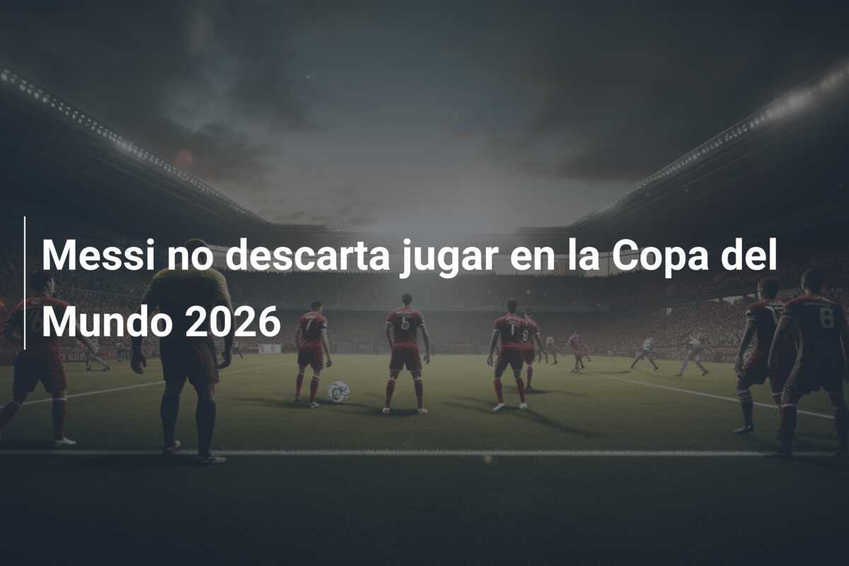 Messi no descarta jugar en la Copa del Mundo 2026